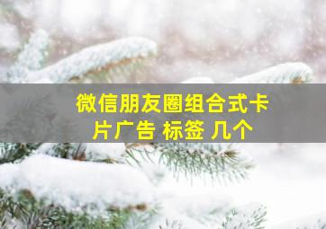 微信朋友圈组合式卡片广告 标签 几个